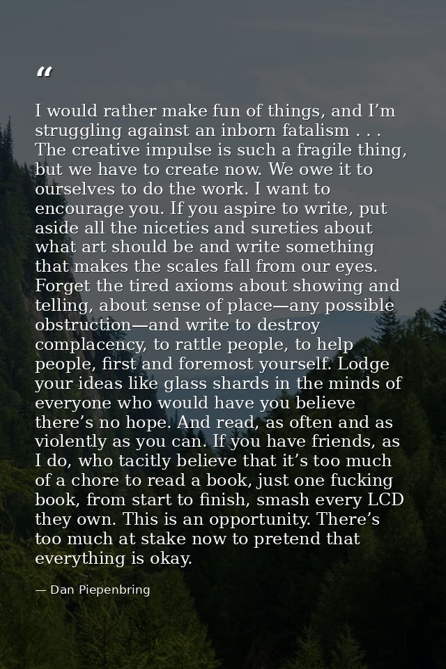 I would rather make fun of things, and I’m struggling against an inborn fatalism . . . The creative impulse is such a fr — Dan Piepenbring