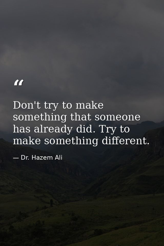Don't try to make something that someone has already did. Try to make something different. — Dr. Hazem Ali
