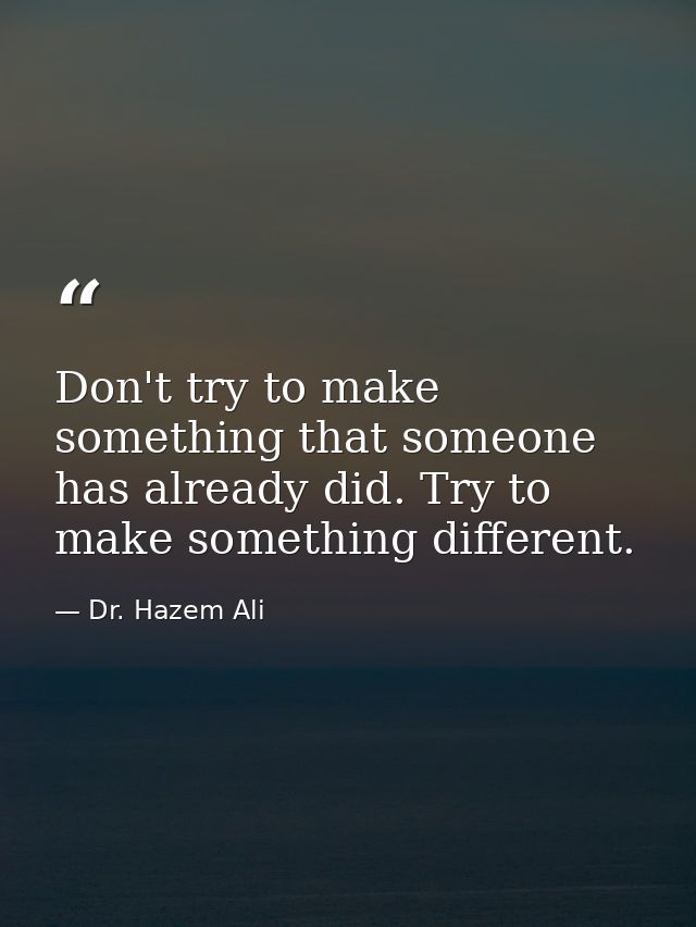 Don't try to make something that someone has already did. Try to make something different. — Dr. Hazem Ali