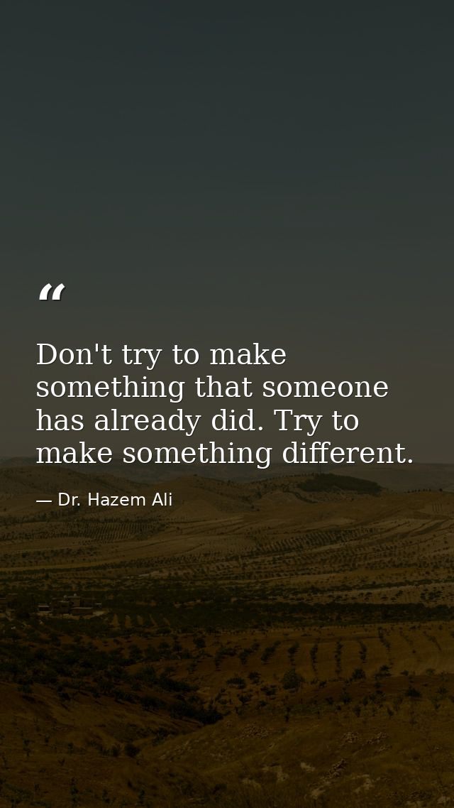 Don't try to make something that someone has already did. Try to make something different. — Dr. Hazem Ali