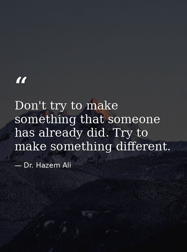 Don't try to make something that someone has already did. Try to make something different. — Dr. Hazem Ali