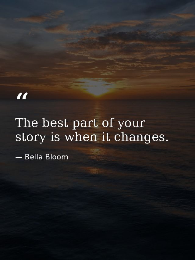 The best part of your story is when it changes. — Bella Bloom