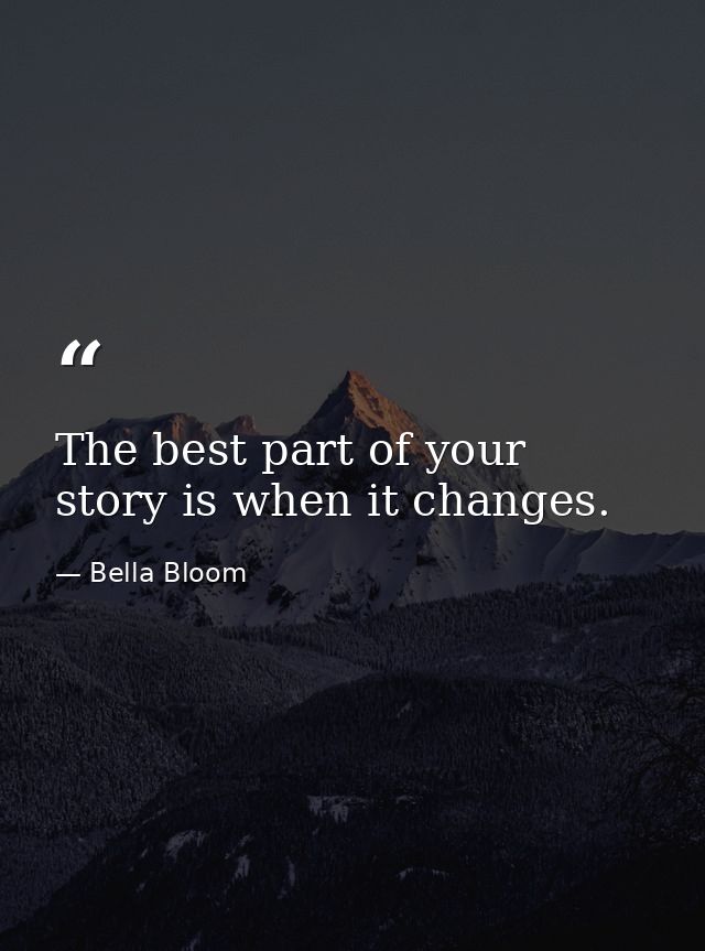 The best part of your story is when it changes. — Bella Bloom