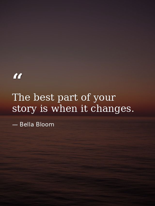 The best part of your story is when it changes. — Bella Bloom