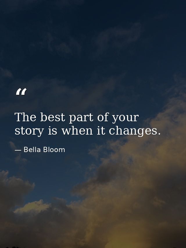 The best part of your story is when it changes. — Bella Bloom