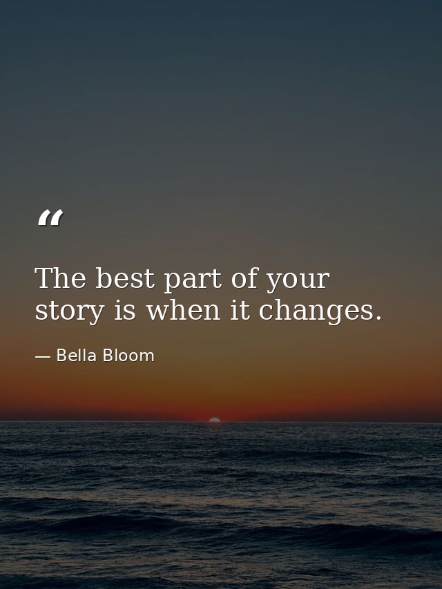 The best part of your story is when it changes. — Bella Bloom
