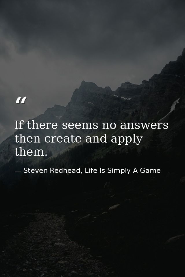 If there seems no answers then create and apply them. — Steven Redhead, Life Is Simply A Game