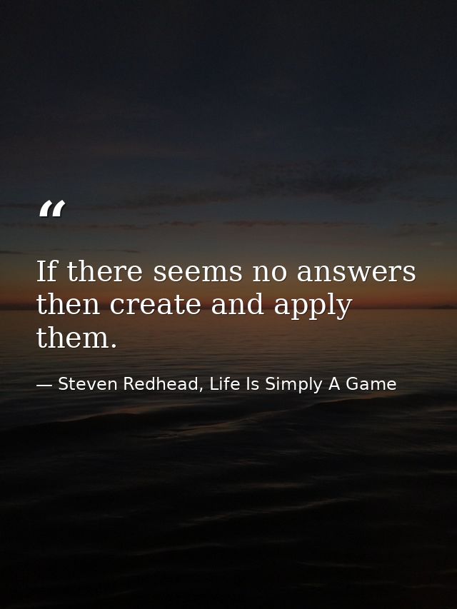 If there seems no answers then create and apply them. — Steven Redhead, Life Is Simply A Game