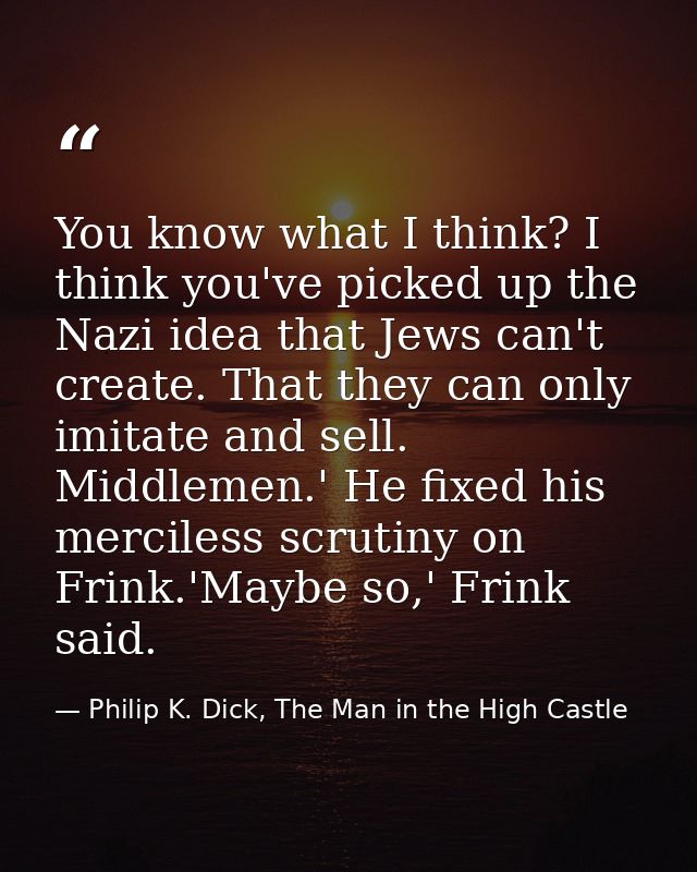 You know what I think? I think you've picked up the Nazi idea that Jews can't create. That they can only imitate and sel — Philip K. Dick, The Man in the High Castle