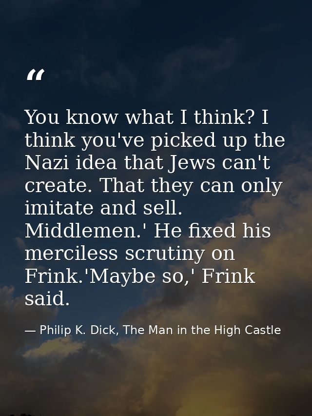 You know what I think? I think you've picked up the Nazi idea that Jews can't create. That they can only imitate and sel — Philip K. Dick, The Man in the High Castle