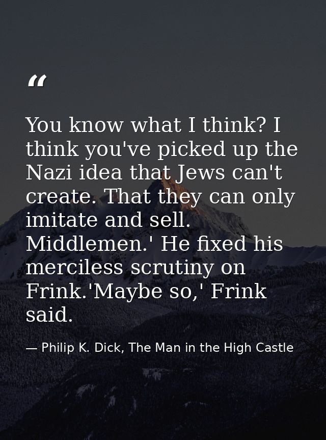 You know what I think? I think you've picked up the Nazi idea that Jews can't create. That they can only imitate and sel — Philip K. Dick, The Man in the High Castle