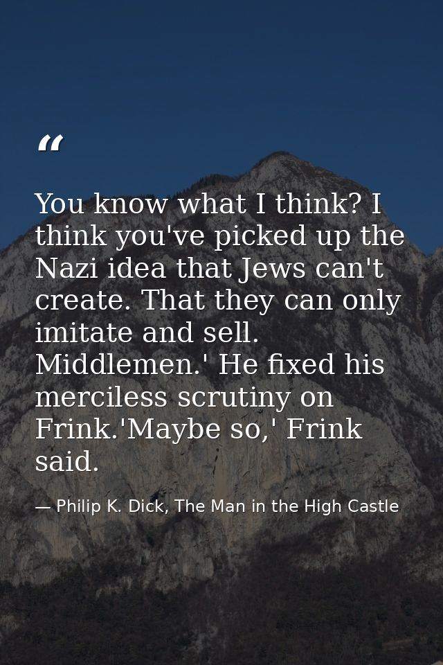 You know what I think? I think you've picked up the Nazi idea that Jews can't create. That they can only imitate and sel — Philip K. Dick, The Man in the High Castle