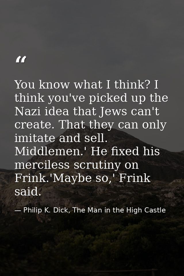 You know what I think? I think you've picked up the Nazi idea that Jews can't create. That they can only imitate and sel — Philip K. Dick, The Man in the High Castle