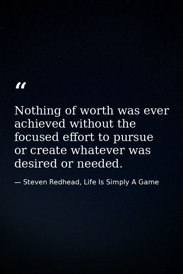 Nothing of worth was ever achieved without the focused effort to pursue or create whatever was desired or needed. — Steven Redhead, Life Is Simply A Game