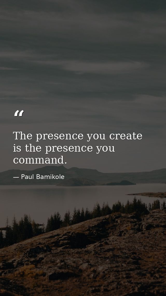 The presence you create is the presence you command. — Paul Bamikole