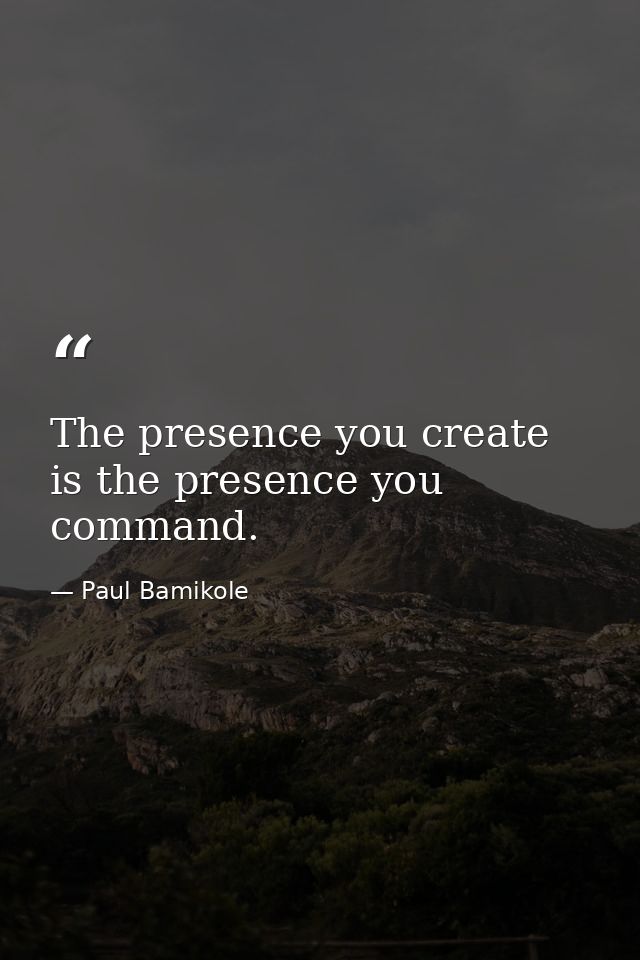 The presence you create is the presence you command. — Paul Bamikole