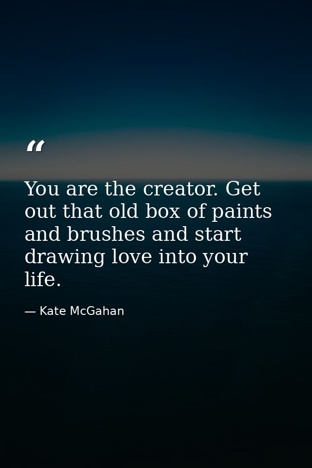You are the creator. Get out that old box of paints and brushes and start drawing love into your life. — Kate McGahan