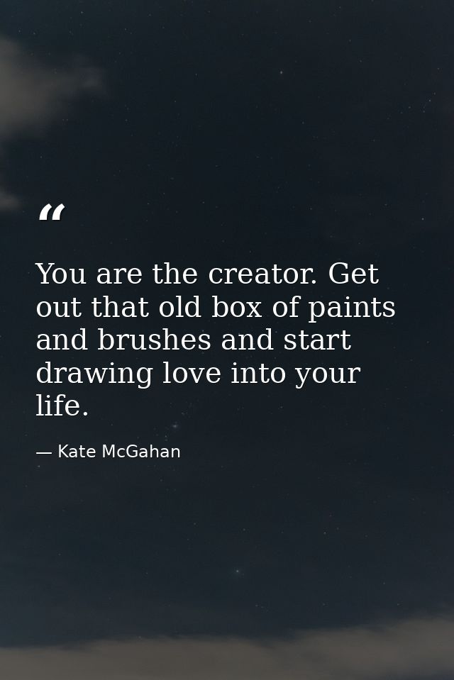 You are the creator. Get out that old box of paints and brushes and start drawing love into your life. — Kate McGahan