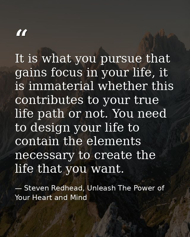 It is what you pursue that gains focus in your life, it is immaterial whether this contributes to your true life path or — Steven Redhead, Unleash The Power of Your Heart and Mind
