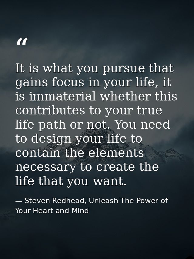 It is what you pursue that gains focus in your life, it is immaterial whether this contributes to your true life path or — Steven Redhead, Unleash The Power of Your Heart and Mind