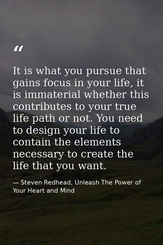 It is what you pursue that gains focus in your life, it is immaterial whether this contributes to your true life path or — Steven Redhead, Unleash The Power of Your Heart and Mind
