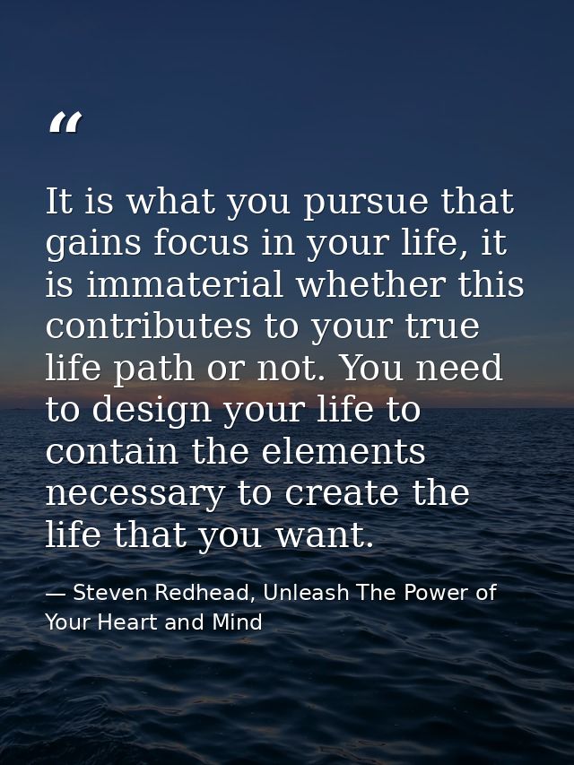 It is what you pursue that gains focus in your life, it is immaterial whether this contributes to your true life path or — Steven Redhead, Unleash The Power of Your Heart and Mind