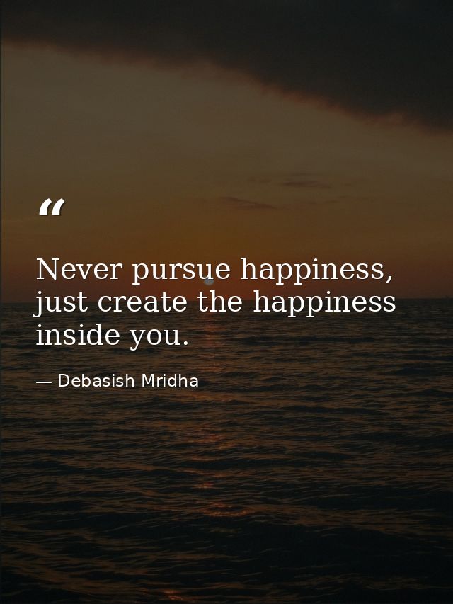 Never pursue happiness, just create the happiness inside you. — Debasish Mridha