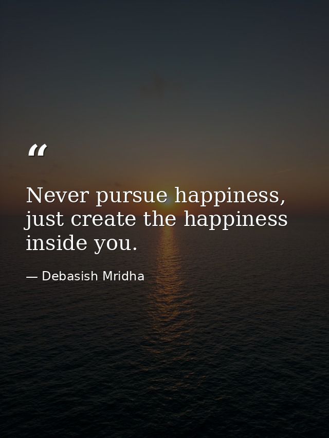 Never pursue happiness, just create the happiness inside you. — Debasish Mridha