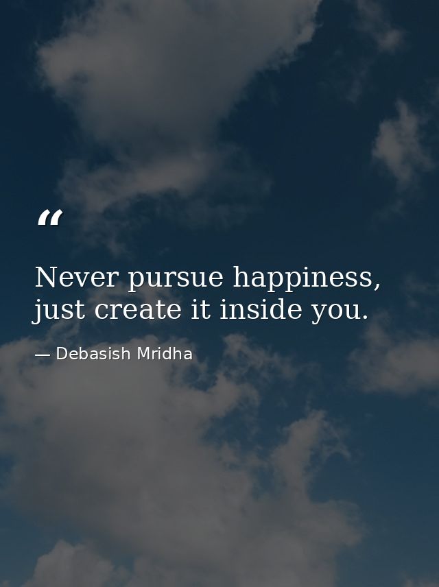 Never pursue happiness, just create it inside you. — Debasish Mridha