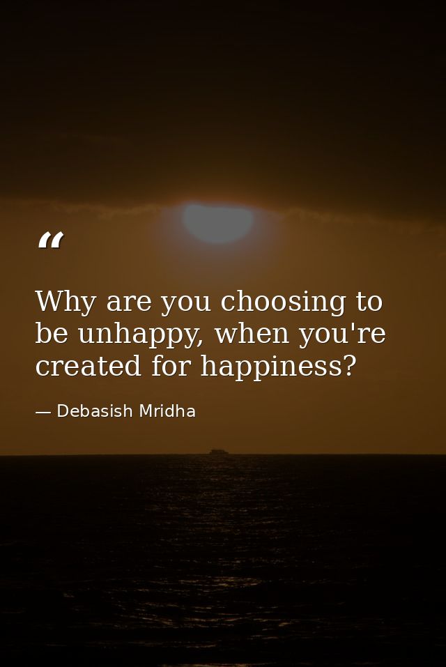 Why are you choosing to be unhappy, when you're created for happiness? — Debasish Mridha