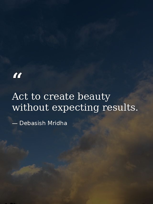 Act to create beauty without expecting results. — Debasish Mridha
