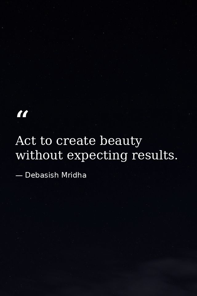 Act to create beauty without expecting results. — Debasish Mridha