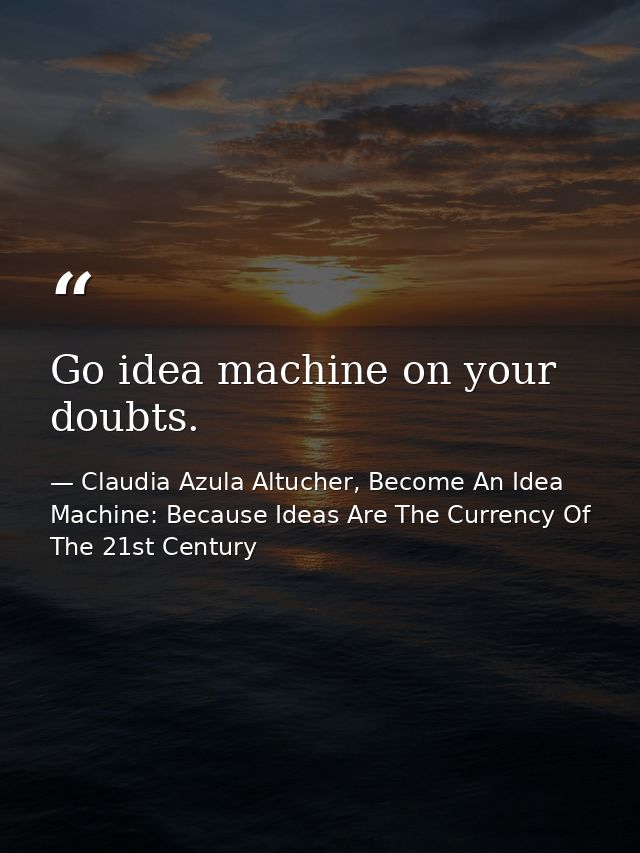 Go idea machine on your doubts. — Claudia Azula Altucher, Become An Idea Machine: Because Ideas Are The Currency Of The 21st Century
