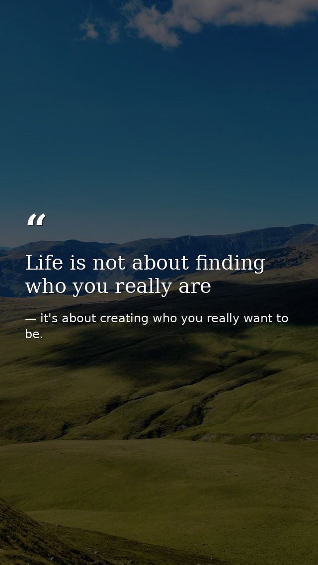 Life is not about finding who you really are — it's about creating who you really want to be.