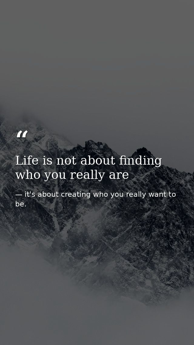 Life is not about finding who you really are — it's about creating who you really want to be.