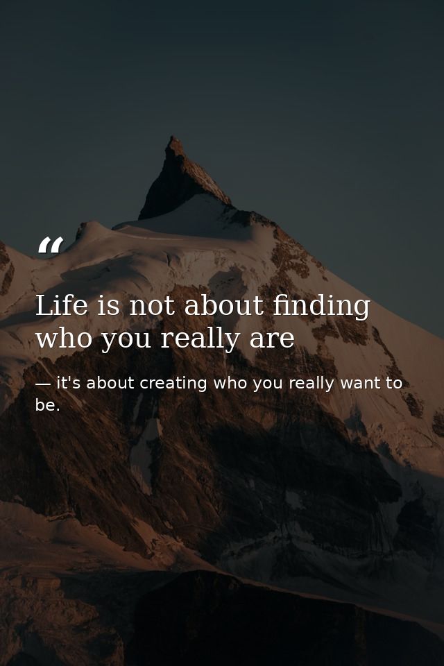Life is not about finding who you really are — it's about creating who you really want to be.