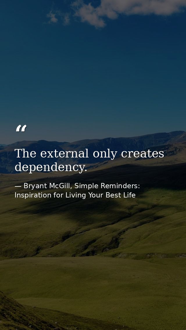 The external only creates dependency. — Bryant McGill, Simple Reminders: Inspiration for Living Your Best Life
