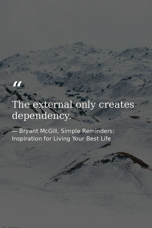 The external only creates dependency. — Bryant McGill, Simple Reminders: Inspiration for Living Your Best Life