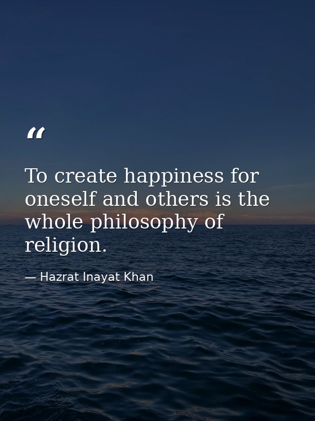 To create happiness for oneself and others is the whole philosophy of religion. — Hazrat Inayat Khan
