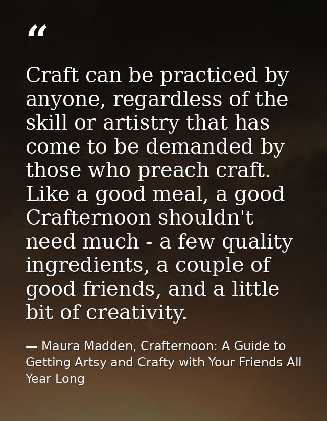 Craft can be practiced by anyone, regardless of the skill or artistry that has come to be demanded by those who preach c — Maura Madden, Crafternoon: A Guide to Getting Artsy and Crafty with Your Friends All Year Long