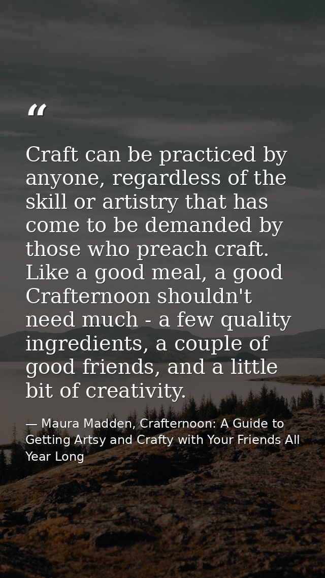 Craft can be practiced by anyone, regardless of the skill or artistry that has come to be demanded by those who preach c — Maura Madden, Crafternoon: A Guide to Getting Artsy and Crafty with Your Friends All Year Long