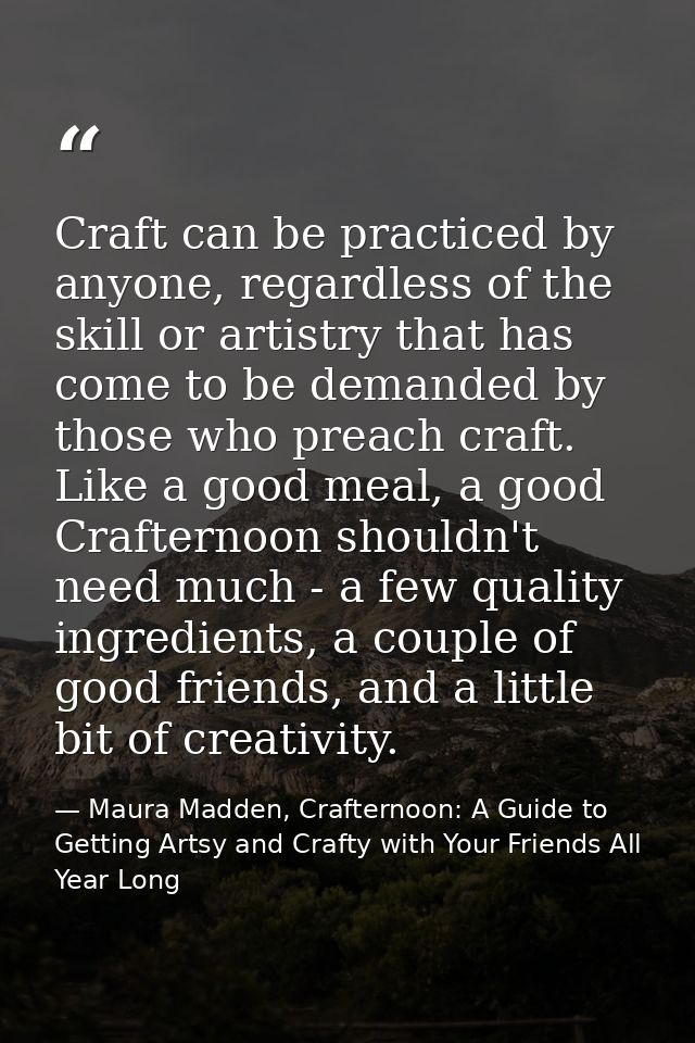 Craft can be practiced by anyone, regardless of the skill or artistry that has come to be demanded by those who preach c — Maura Madden, Crafternoon: A Guide to Getting Artsy and Crafty with Your Friends All Year Long