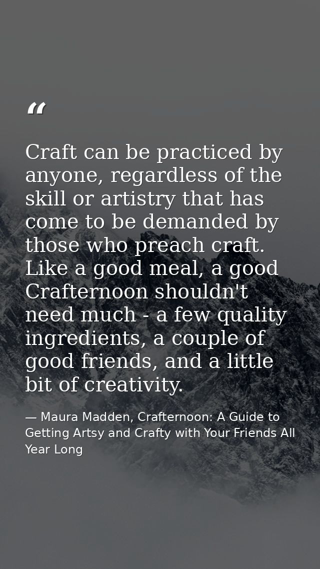 Craft can be practiced by anyone, regardless of the skill or artistry that has come to be demanded by those who preach c — Maura Madden, Crafternoon: A Guide to Getting Artsy and Crafty with Your Friends All Year Long