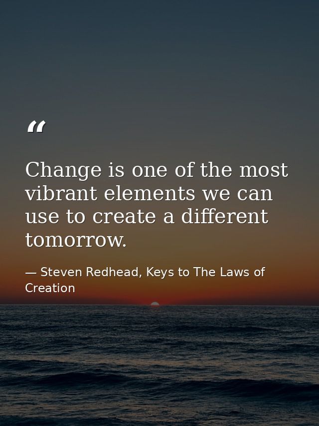 Change is one of the most vibrant elements we can use to create a different tomorrow. — Steven Redhead, Keys to The Laws of Creation
