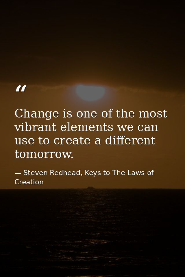 Change is one of the most vibrant elements we can use to create a different tomorrow. — Steven Redhead, Keys to The Laws of Creation