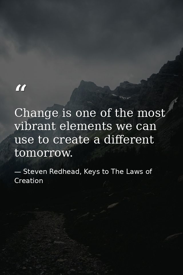 Change is one of the most vibrant elements we can use to create a different tomorrow. — Steven Redhead, Keys to The Laws of Creation