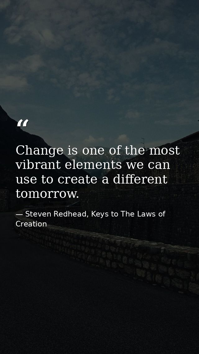 Change is one of the most vibrant elements we can use to create a different tomorrow. — Steven Redhead, Keys to The Laws of Creation