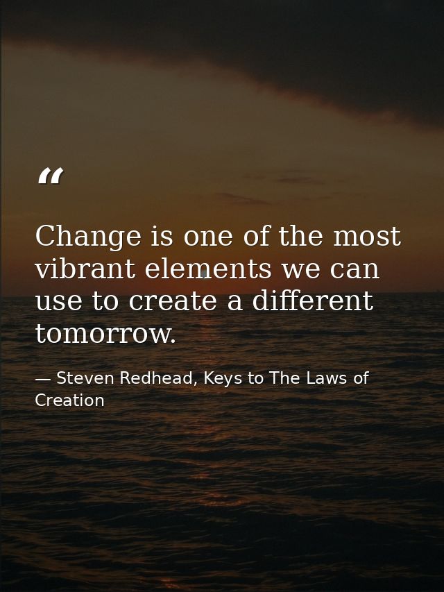 Change is one of the most vibrant elements we can use to create a different tomorrow. — Steven Redhead, Keys to The Laws of Creation