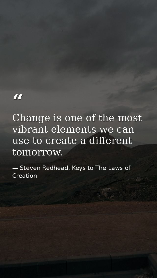 Change is one of the most vibrant elements we can use to create a different tomorrow. — Steven Redhead, Keys to The Laws of Creation