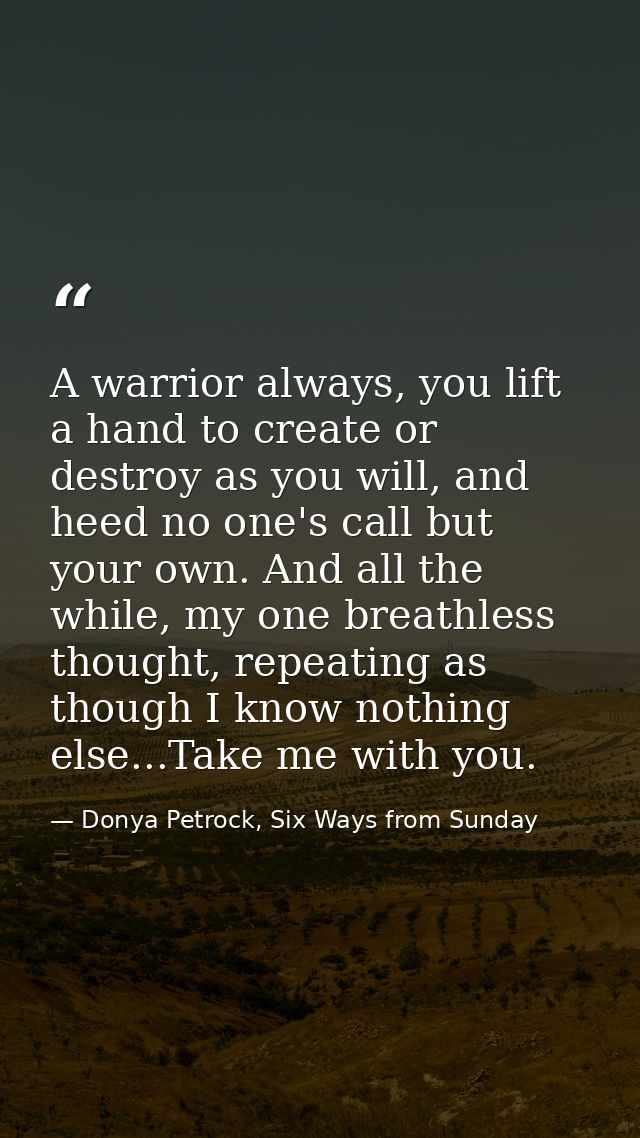 A warrior always, you lift a hand to create or destroy as you will, and heed no one's call but your own. And all the whi — Donya Petrock, Six Ways from Sunday